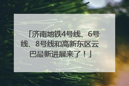 济南地铁4号线、6号线、8号线和高新东区云巴最新进展来了！