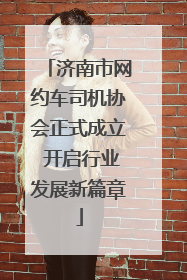 济南市网约车司机协会正式成立 开启行业发展新篇章