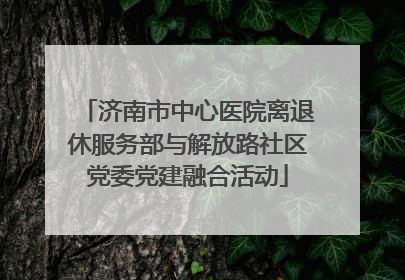 济南市中心医院离退休服务部与解放路社区党委党建融合活动