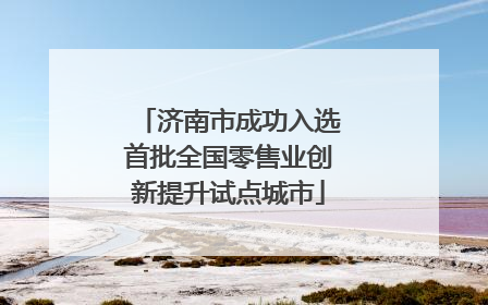 济南市成功入选首批全国零售业创新提升试点城市