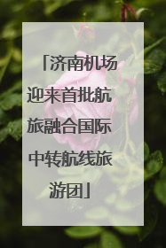 济南机场迎来首批航旅融合国际中转航线旅游团