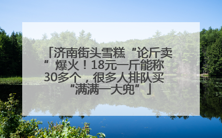 济南街头雪糕“论斤卖”爆火！18元一斤能称30多个，很多人排队买“满满一大兜”