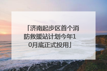 济南起步区首个消防救援站计划今年10月底正式投用