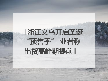 浙江义乌开启圣诞“预售季” 业者称出货高峰期提前