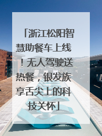 浙江松阳智慧助餐车上线！无人驾驶送热餐，银发族享舌尖上的科技关怀