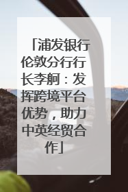 浦发银行伦敦分行行长李舸：发挥跨境平台优势，助力中英经贸合作