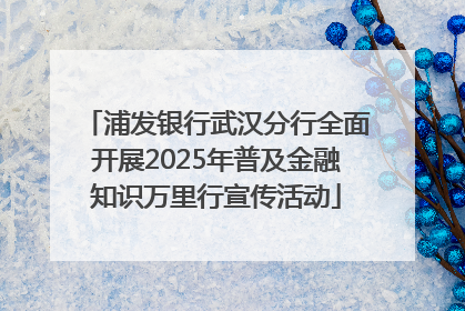浦发银行武汉分行全面开展2025年普及金融知识万里行宣传活动