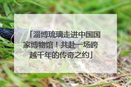 淄博琉璃走进中国国家博物馆！共赴一场跨越千年的传奇之约