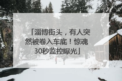 淄博街头，有人突然被卷入车底！惊魂30秒监控曝光