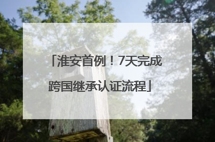 淮安首例！7天完成跨国继承认证流程