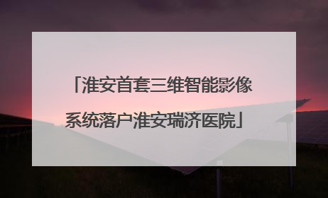 淮安首套三维智能影像系统落户淮安瑞济医院