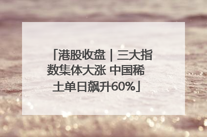 港股收盘｜三大指数集体大涨 中国稀土单日飙升60%