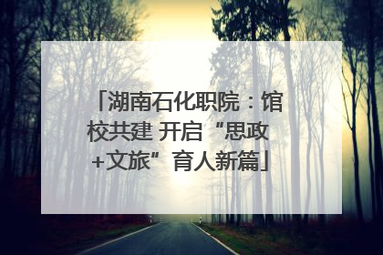 湖南石化职院：馆校共建 开启“思政+文旅”育人新篇