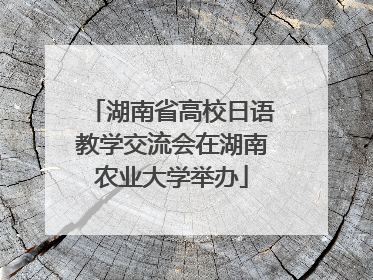湖南省高校日语教学交流会在湖南农业大学举办
