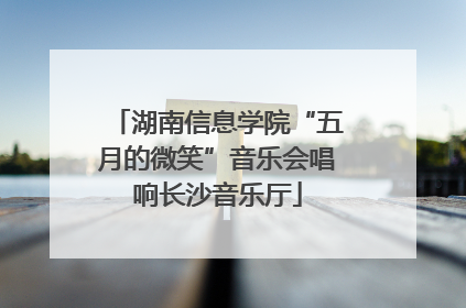 湖南信息学院“五月的微笑”音乐会唱响长沙音乐厅