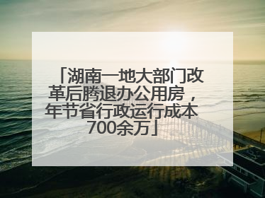 湖南一地大部门改革后腾退办公用房，年节省行政运行成本700余万