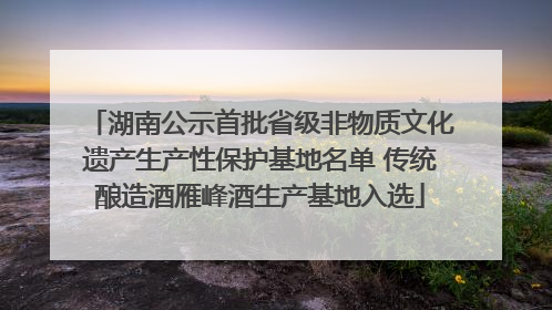 湖南公示首批省级非物质文化遗产生产性保护基地名单 传统酿造酒雁峰酒生产基地入选