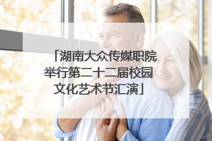 湖南大众传媒职院举行第二十二届校园文化艺术节汇演