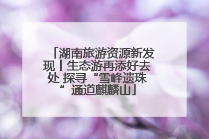 湖南旅游资源新发现丨生态游再添好去处 探寻“雪峰遗珠”通道麒麟山