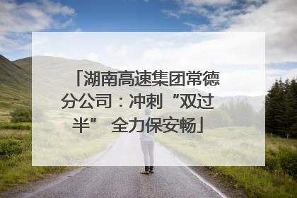 湖南高速集团常德分公司：冲刺“双过半” 全力保安畅