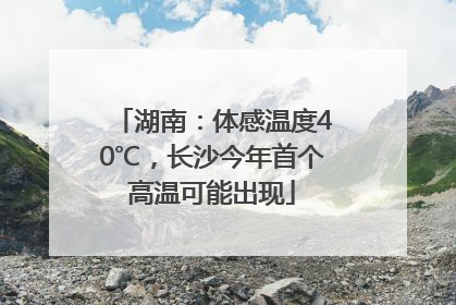 湖南：体感温度40℃，长沙今年首个高温可能出现