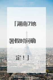 湖南7地暑假时间确定！