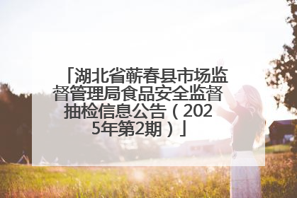 湖北省蕲春县市场监督管理局食品安全监督抽检信息公告（2025年第2期）