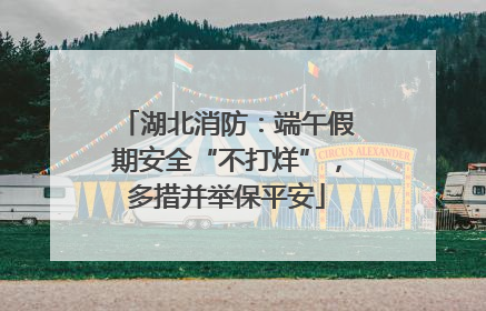 湖北消防：端午假期安全“不打烊”，多措并举保平安