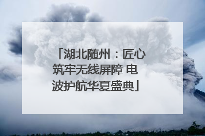 湖北随州：匠心筑牢无线屏障 电波护航华夏盛典