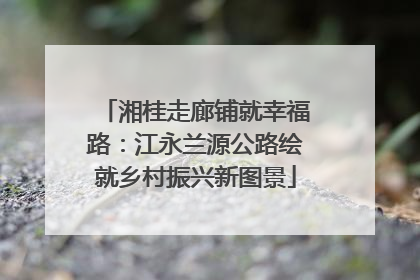 湘桂走廊铺就幸福路：江永兰源公路绘就乡村振兴新图景