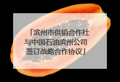 滨州市供销合作社与中国石油滨州公司签订战略合作协议