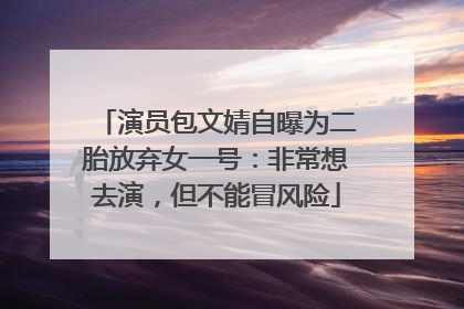 演员包文婧自曝为二胎放弃女一号：非常想去演，但不能冒风险