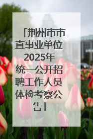 荆州市市直事业单位2025年统一公开招聘工作人员体检考察公告
