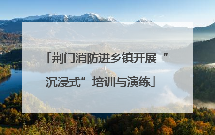 荆门消防进乡镇开展“沉浸式”培训与演练