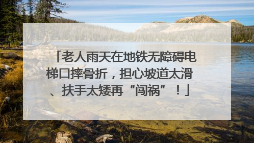 老人雨天在地铁无障碍电梯口摔骨折，担心坡道太滑、扶手太矮再“闯祸”！