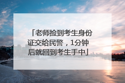老师捡到考生身份证交给民警，1分钟后就回到考生手中