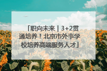 职向未来｜3+2贯通培养！北京市外事学校培养高端服务人才