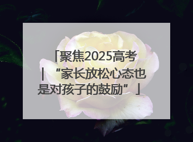 聚焦2025高考｜“家长放松心态也是对孩子的鼓励”