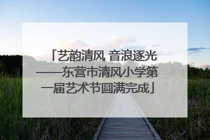 艺韵清风 音浪逐光——东营市清风小学第一届艺术节圆满完成