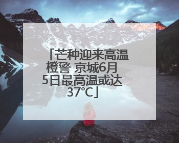 芒种迎来高温橙警 京城6月5日最高温或达37℃