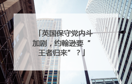 英国保守党内斗加剧，约翰逊要“王者归来”？