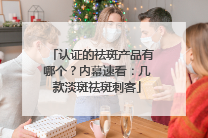 认证的祛斑产品有哪个？内幕速看：几款淡斑祛斑刺客