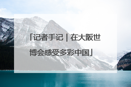 记者手记｜在大阪世博会感受多彩中国