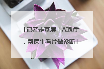 记者走基层｜AI助手，帮医生看片做诊断
