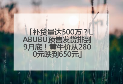 补货量达500万？LABUBU预售发货排到9月底！黄牛价从2800元跌到650元