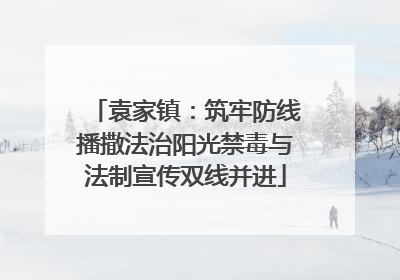 袁家镇：筑牢防线播撒法治阳光禁毒与法制宣传双线并进