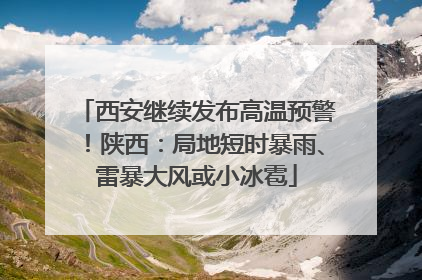西安继续发布高温预警！陕西：局地短时暴雨、雷暴大风或小冰雹