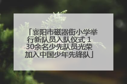 襄阳市磁器街小学举行新队员入队仪式 130余名少先队员光荣加入中国少年先锋队