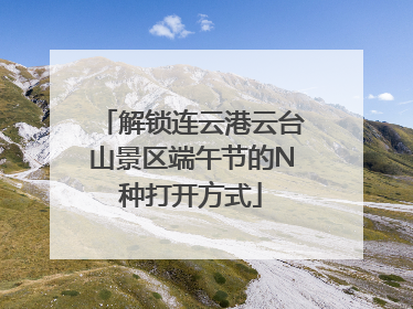 解锁连云港云台山景区端午节的N种打开方式