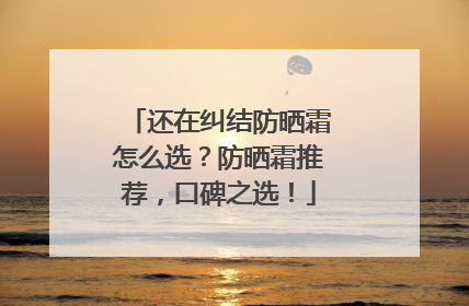 还在纠结防晒霜怎么选？防晒霜推荐，口碑之选！